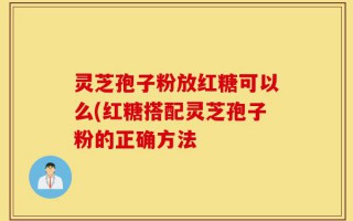 灵芝孢子粉放红糖可以么(红糖搭配灵芝孢子粉的正确方法