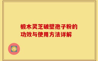 椴木灵芝破壁孢子粉的功效与使用方法详解