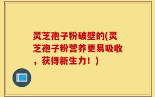 灵芝孢子粉破壁的(灵芝孢子粉营养更易吸收，获得新生力！)