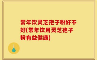常年饮灵芝孢子粉好不好(常年饮用灵芝孢子粉有益健康)