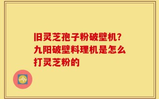 旧灵芝孢子粉破壁机？九阳破壁料理机是怎么打灵芝粉的