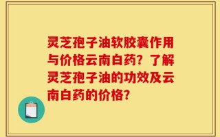 灵芝孢子油软胶囊作用与价格云南白药？了解灵芝孢子油的功效及云南白药的价格？