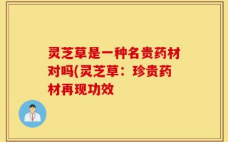 灵芝草是一种名贵药材对吗(灵芝草：珍贵药材再现功效