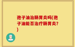 孢子油治肠胃炎吗(孢子油能否治疗肠胃炎？)