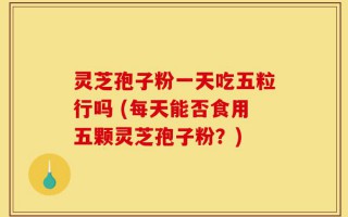 灵芝孢子粉一天吃五粒行吗 (每天能否食用五颗灵芝孢子粉？)