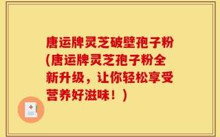 唐运牌灵芝破壁孢子粉(唐运牌灵芝孢子粉全新升级，让你轻松享受营养好滋味！)