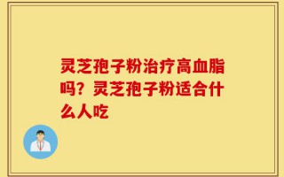 灵芝孢子粉治疗高血脂吗？灵芝孢子粉适合什么人吃