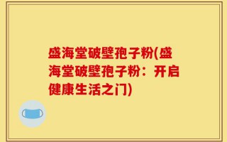 盛海堂破壁孢子粉(盛海堂破壁孢子粉：开启健康生活之门)