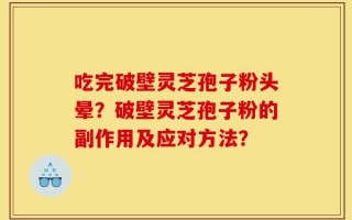 吃完破壁灵芝孢子粉头晕？破壁灵芝孢子粉的副作用及应对方法？