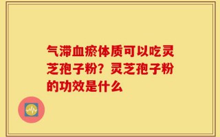 气滞血瘀体质可以吃灵芝孢子粉？灵芝孢子粉的功效是什么
