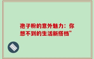 孢子粉的意外魅力：你想不到的生活新搭档”