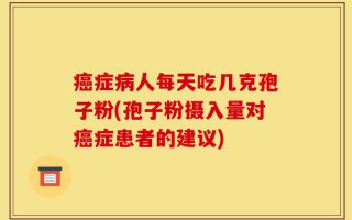 癌症病人每天吃几克孢子粉(孢子粉摄入量对癌症患者的建议)
