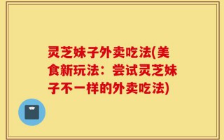 灵芝妹子外卖吃法(美食新玩法：尝试灵芝妹子不一样的外卖吃法)