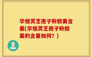 华恒灵芝孢子粉胶囊含量(华恒灵芝孢子粉胶囊的含量如何？)