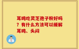 耳鸣吃灵芝孢子粉好吗？有什么方法可以缓解耳鸣、头闷