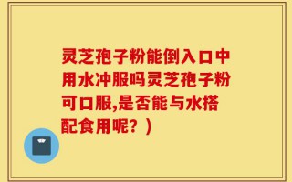 灵芝孢子粉能倒入口中用水冲服吗灵芝孢子粉可口服,是否能与水搭配食用呢？)
