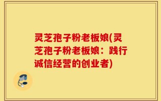 灵芝孢子粉老板娘(灵芝孢子粉老板娘：践行诚信经营的创业者)
