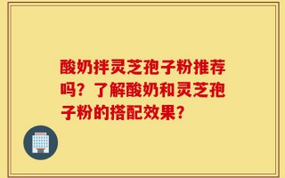 酸奶拌灵芝孢子粉推荐吗？了解酸奶和灵芝孢子粉的搭配效果？