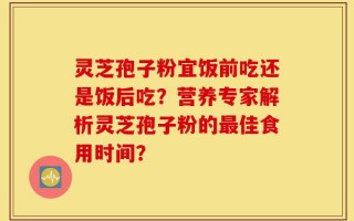 灵芝孢子粉宜饭前吃还是饭后吃？营养专家解析灵芝孢子粉的最佳食用时间？
