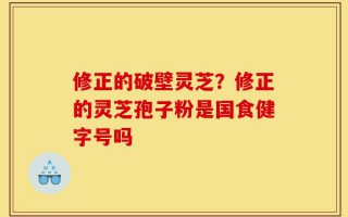 修正的破壁灵芝？修正的灵芝孢子粉是国食健字号吗