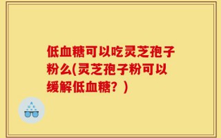 低血糖可以吃灵芝孢子粉么(灵芝孢子粉可以缓解低血糖？)