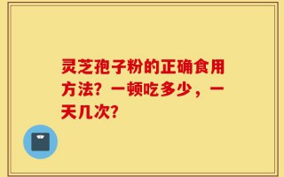 灵芝孢子粉的正确食用方法？一顿吃多少，一天几次？