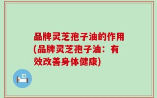 品牌灵芝孢子油的作用(品牌灵芝孢子油：有效改善身体健康)