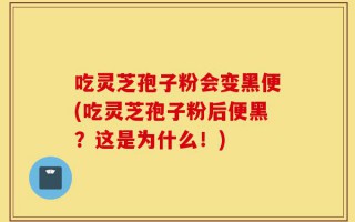 吃灵芝孢子粉会变黑便(吃灵芝孢子粉后便黑？这是为什么！)