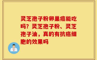 灵芝孢子粉卵巢癌能吃吗？灵芝孢子粉、灵芝孢子油，真的有抗癌细胞的效果吗