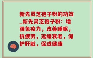 新先灵芝孢子粉的功效_新先灵芝孢子粉：增强免疫力，改善睡眠，抗疲劳，延缓衰老，保护肝脏，促进健康