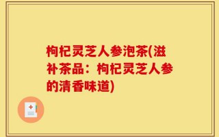 枸杞灵芝人参泡茶(滋补茶品：枸杞灵芝人参的清香味道)