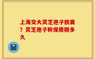 上海交大灵芝孢子胶囊？灵芝孢子粉保质期多久