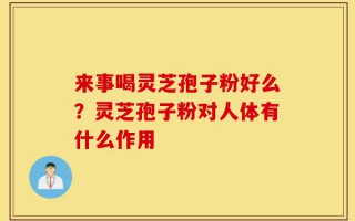 来事喝灵芝孢子粉好么？灵芝孢子粉对人体有什么作用