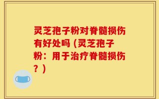 灵芝孢子粉对脊髓损伤有好处吗 (灵芝孢子粉：用于治疗脊髓损伤？)