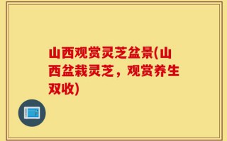 山西观赏灵芝盆景(山西盆栽灵芝，观赏养生双收)
