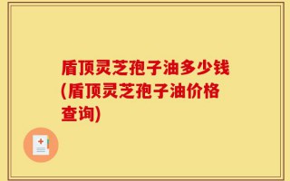 盾顶灵芝孢子油多少钱(盾顶灵芝孢子油价格查询)