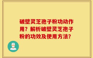 破壁灵芝孢子粉功动作用？解析破壁灵芝孢子粉的功效及使用方法？