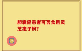 胆囊癌患者可否食用灵芝孢子粉？