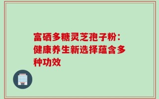 富硒多糖灵芝孢子粉：健康养生新选择蕴含多种功效