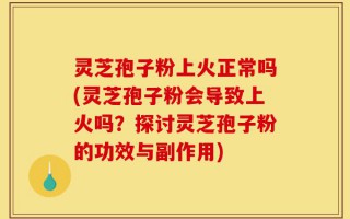 灵芝孢子粉上火正常吗(灵芝孢子粉会导致上火吗？探讨灵芝孢子粉的功效与副作用)