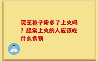 灵芝孢子粉多了上火吗？经常上火的人应该吃什么食物
