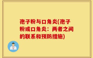 孢子粉与口角炎(孢子粉或口角炎：两者之间的联系和预防措施)