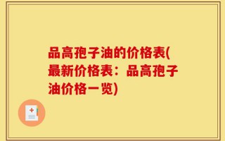 品高孢子油的价格表(最新价格表：品高孢子油价格一览)
