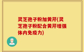 灵芝孢子粉加黄芹(灵芝孢子粉配合黄芹增强体内免疫力)