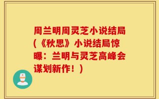 周兰明周灵芝小说结局(《秋思》小说结局惊曝：兰明与灵芝高峰会谋划新作！)
