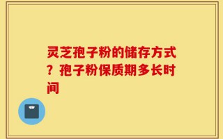 灵芝孢子粉的储存方式？孢子粉保质期多长时间