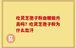 吃灵芝孢子粉血糖能升高吗？吃灵芝孢子粉为什么出汗