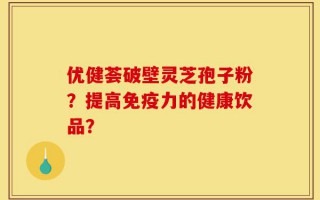 优健荟破壁灵芝孢子粉？提高免疫力的健康饮品？