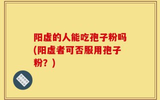 阳虚的人能吃孢子粉吗(阳虚者可否服用孢子粉？)