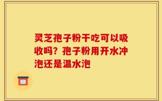 灵芝孢子粉干吃可以吸收吗？孢子粉用开水冲泡还是温水泡